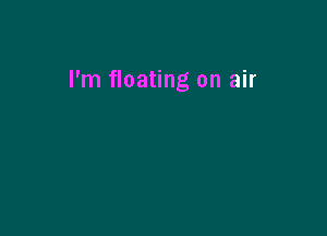 I'm floating on air