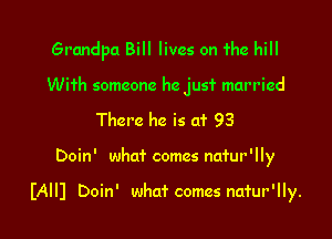 Grandpa Bill lives on he hill

With someone he just married
There he is at 93

Doin' who? comes natur'lly

(AIIJ Doin' what comes namr'lly.