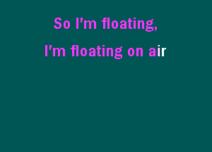 So I'm floating,

I'm floating on air