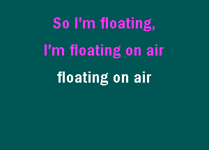 So I'm floating,

I'm floating on air

floating on air