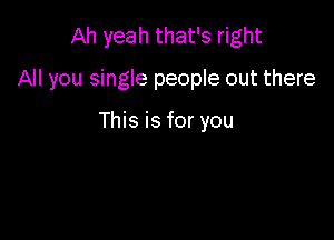 Ah yeah that's right

All you single people out there

This is for you