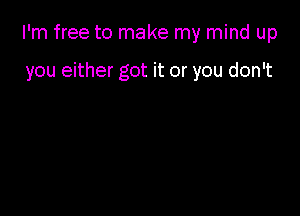 I'm free to make my mind up

you either got it or you don't