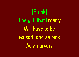 lFrankl
The girl that I marry

Will have to be
As soft and as pink
As a nursery
