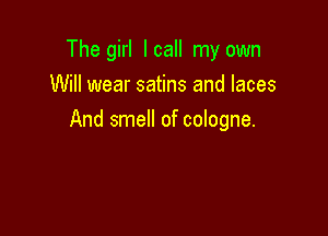The girl Icall my own
Will wear satins and laces

And smell of cologne.