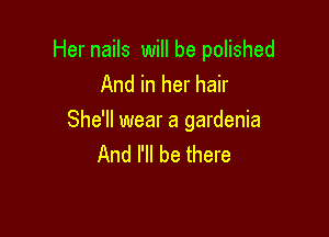 Her nails will be polished
And in her hair

She'll wear a gardenia
And I'll be there