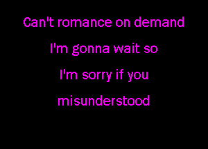 Can't romance on demand

I'm gonna wait so

I'm sorry if you

misunderstood