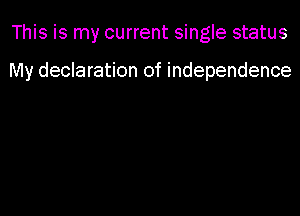 This is my current single status

My declaration of independence