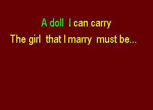 A doll I can carry
The girl thatlmarry mustbe...