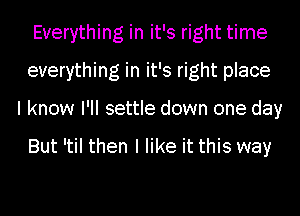 Everything in it's right time
everything in it's right place
I know I'll settle down one day

But 'til then I like it this way