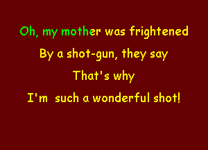 Oh, my mother was frightened

By a shof-gun, they say
That's why

I'm such a wonderful shof!