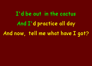 I'd be out in The cactus

And I'd practice all day

And now, tell me what have I got?