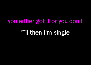 you either got it or you don't

'Til then I'm single