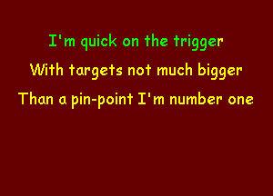 I'm quick on the trigger
With targets not much bigger

Than a pin-poinf I'm number one