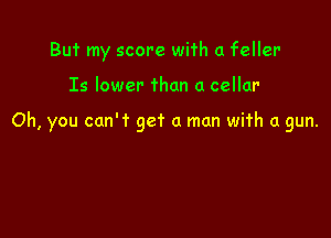 But my score with a feller-

Is lower than a cellar

Oh, you can't get a man with a gun.