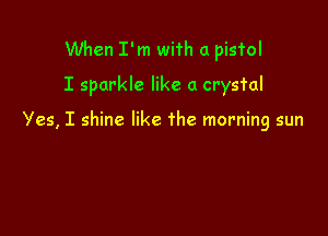 When I'm with a pistol
I sparkle like a crystal

Yes, I shine like the morning sun