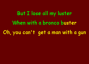 But I lose all my lusfer

When with a bronco buster

Oh, you can't get a man with a gun
