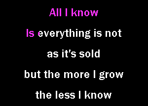 All I know
Is everything is not

as it's sold

but the more lgrow

the less I know