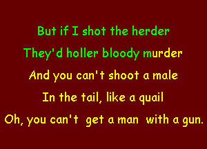 But if I shot The harder-
They'd holler bloody murder
And you can't shoot a male

In fhe tail, like a quail

Oh, you can't get a man with a gun.