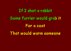 If I shot a rabbit

Some furrier would grab it

For a coat

That would warm someone