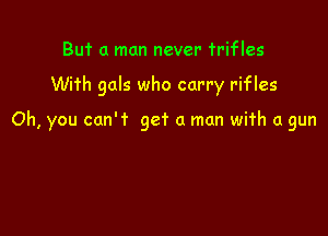 But a man never 'rrifles

With gals who carry rifles

Oh, you can't get a man with a gun
