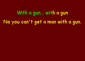 With a gun... with a gun

No you can't get a man wifh a gun.