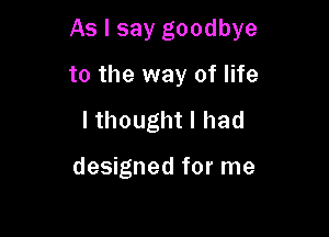 As I say goodbye

to the way of life
I thought I had

designed for me