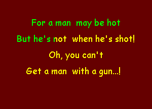 For a man may be ho'r
But he's not when he's shot!

Oh, you can't

Get a man with a gun...!
