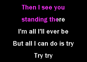 Then I see you
standing there

I'm all I'll ever be

But all I can do is try

Try try