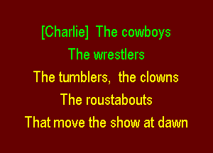 ICharliel The cowboys
The wrestlers

The tumblers, the clowns
The roustabouts
That move the show at dawn