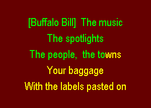 lBuFfalo Billl The music
The spotlights
The people, the towns

Your baggage
With the labels pasted on