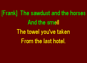 Frankl The sawdust and the horses
And the smell

The towel you've taken
From the last hotel.