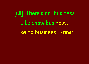 IAIII There's no business
Like show business,

Like no business I know