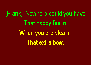 IFrankl Nowhere could you have
That happy feelin'

When you are stealin'
That extra bow.