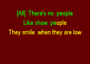 lAIIl There's no people
Like show people

They smile when they are low