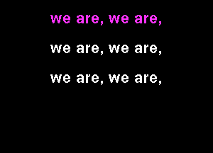 we are, we are,

we are, we are,

we are, we are,