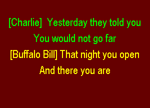 ICharliel Yesterday they told you
You would not go far

IBuffalo Billl That night you open
And there you are