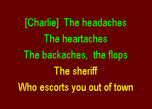 ICharliel The headaches
The heanaches

The backaches. the flops

The sheriff
Who escorts you out of town