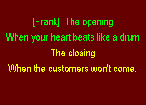 lFrankl The opening
When your heart beats like a drum

The closing

When the customers won't come.