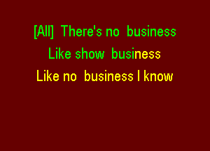 IAlll There's no business

Like show business
Like no business I know