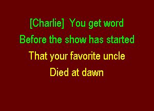 ICharliel You getword
Before the show has started

That your favorite uncle
Died at dawn