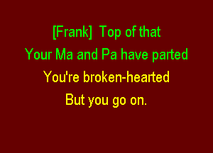 IFrankl Top of that
Your Ma and Pa have parted
You're broken-hearted

But you go on.