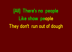 lAIIl There's no people
Like show people

They don't run out of dough