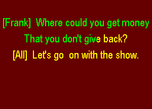 IFrankl Where could you get money
That you don't give back?

IAIII Let's go on with the show.