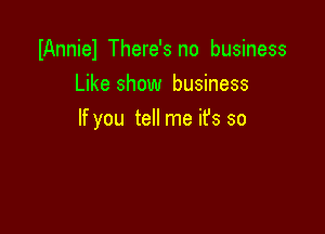 IAnniel There's no business
Like show business

If you tell me ifs so