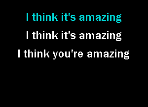 I think it's amazing
lthink it's amazing

I think you're amazing