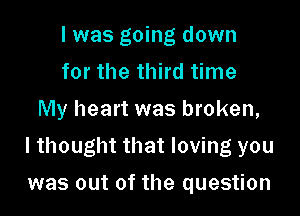 I was going down
for the third time
My heart was broken,

I thought that loving you

was out of the question
