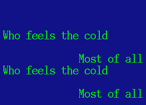 Who feels the cold

Most of all
Who feels the cold

Most of all