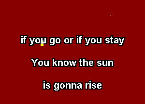 if yep go or if you stay

You know the sun

is gonna rise