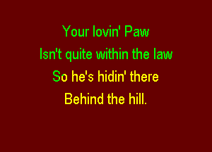 Your lovin' Paw

Isn't quite within the law

So he's hidin' there
Behind the hill.