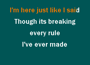 I'm herejust like I said

Though its breaking

every rule

I've ever made